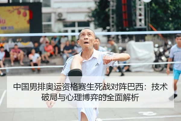 中国男排奥运资格赛生死战对阵巴西：技术破局与心理博弈的全面解析