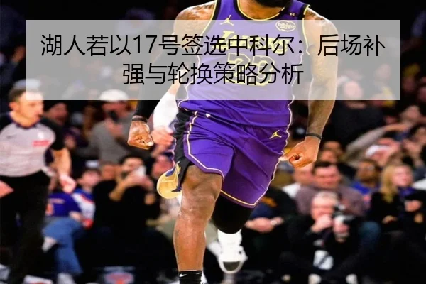 湖人若以17号签选中科尔：后场补强与轮换策略分析