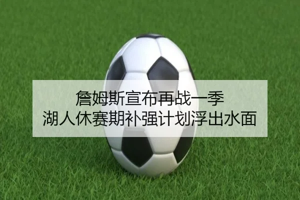 詹姆斯宣布再战一季 湖人休赛期补强计划浮出水面